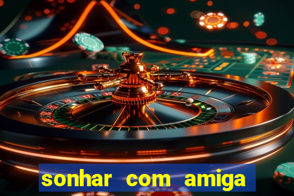 sonhar com amiga falsa jogo do bicho